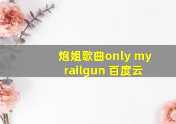 炮姐歌曲only my railgun 百度云